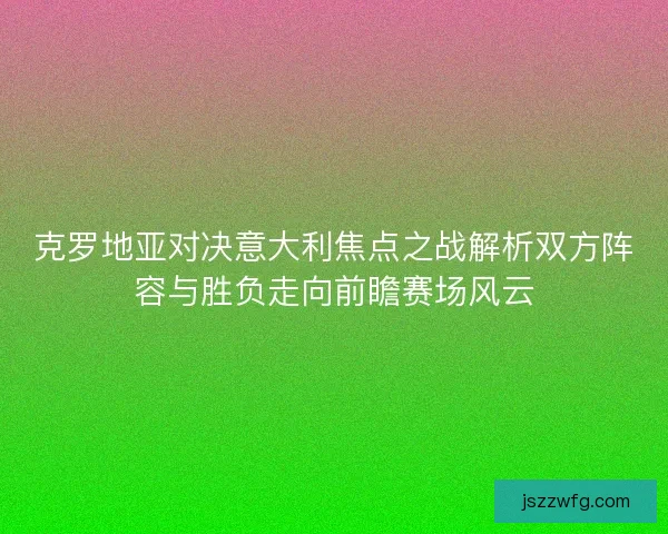 克罗地亚对决意大利焦点之战解析双方阵容与胜负走向前瞻赛场风云