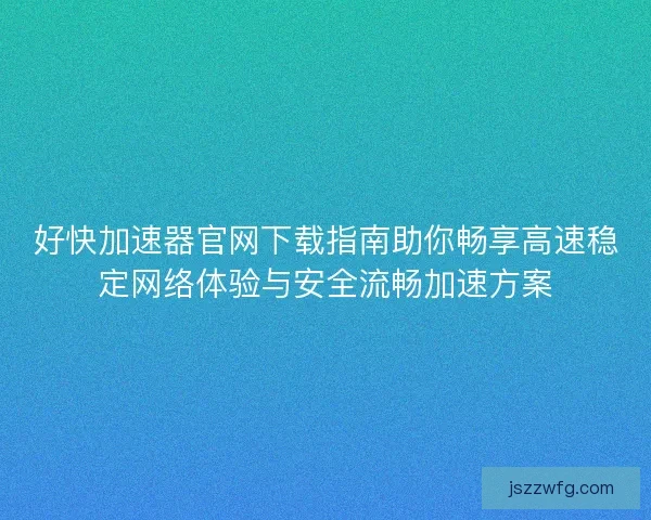 好快加速器官网下载指南助你畅享高速稳定网络体验与安全流畅加速方案