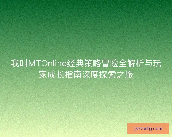 我叫MTOnline经典策略冒险全解析与玩家成长指南深度探索之旅