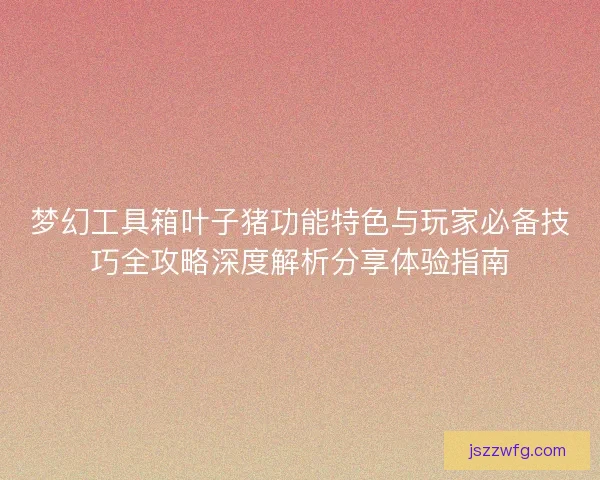 梦幻工具箱叶子猪功能特色与玩家必备技巧全攻略深度解析分享体验指南