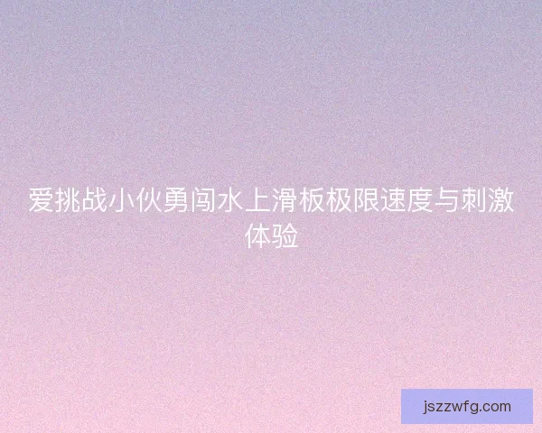 爱挑战小伙勇闯水上滑板极限速度与刺激体验