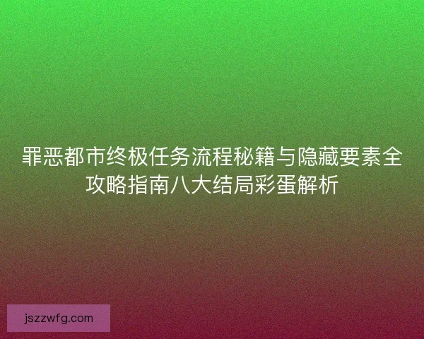 罪恶都市终极任务流程秘籍与隐藏要素全攻略指南八大结局彩蛋解析