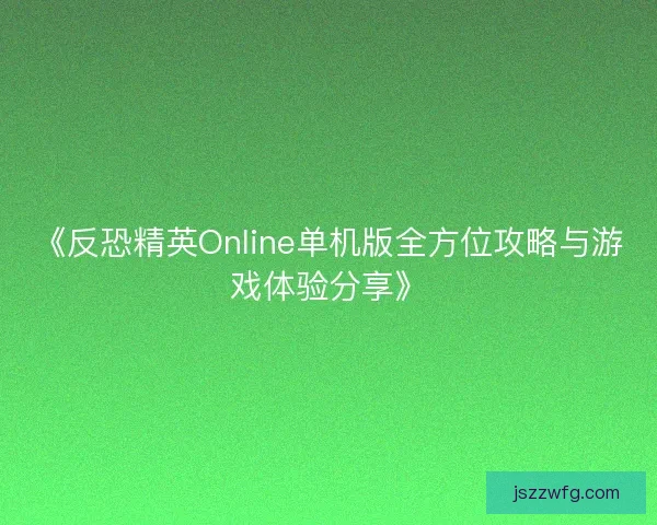 《反恐精英Online单机版全方位攻略与游戏体验分享》