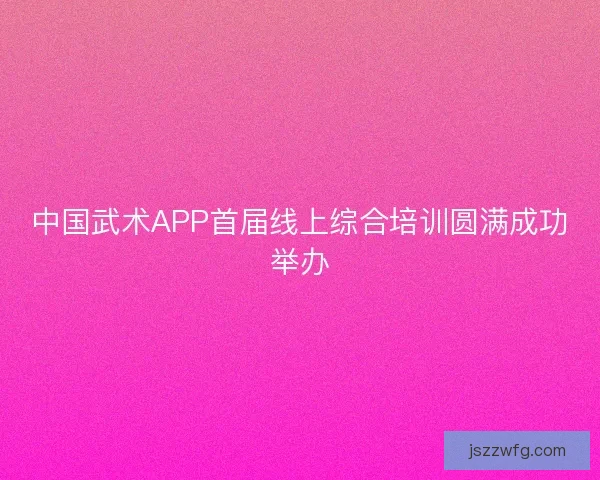 中国武术APP首届线上综合培训圆满成功举办