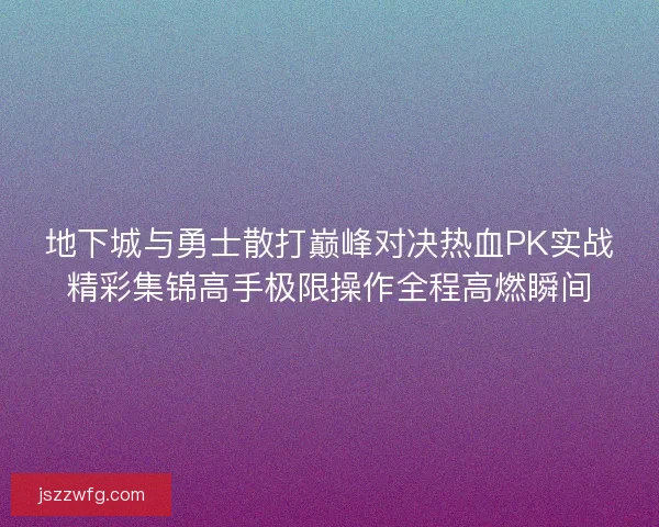 地下城与勇士散打巅峰对决热血PK实战精彩集锦高手极限操作全程高燃瞬间