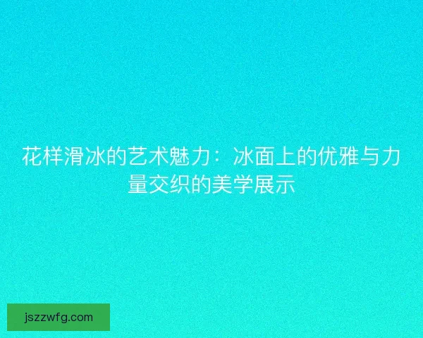 花样滑冰的艺术魅力：冰面上的优雅与力量交织的美学展示