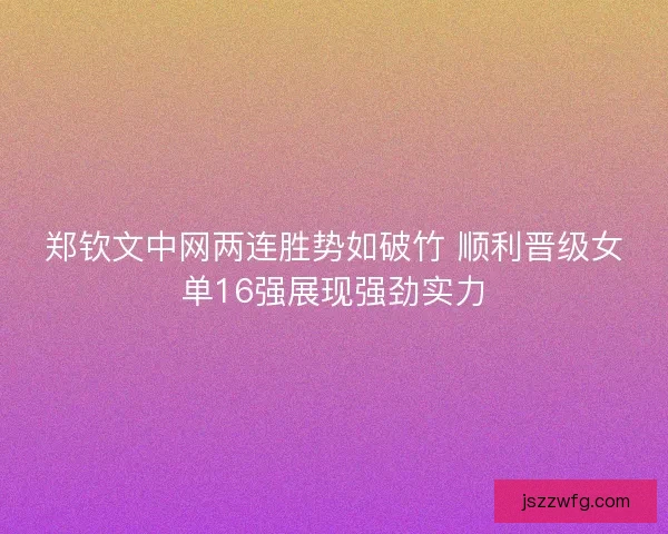 郑钦文中网两连胜势如破竹 顺利晋级女单16强展现强劲实力
