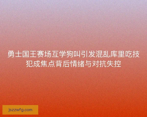 勇士国王赛场互学狗叫引发混乱库里吃技犯成焦点背后情绪与对抗失控