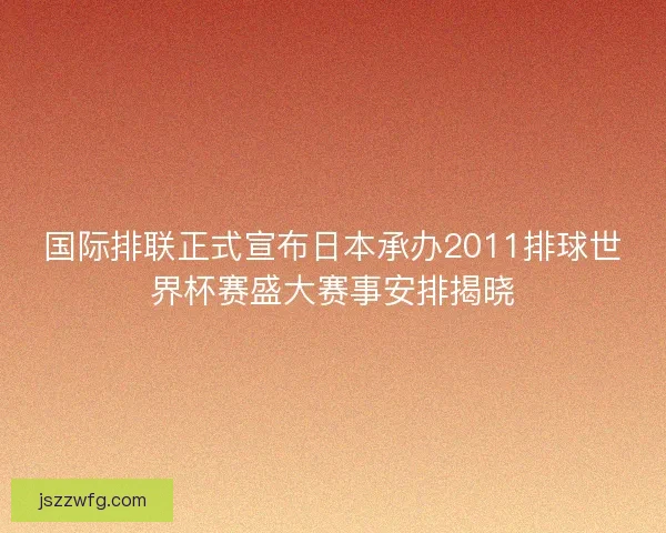 国际排联正式宣布日本承办2011排球世界杯赛盛大赛事安排揭晓
