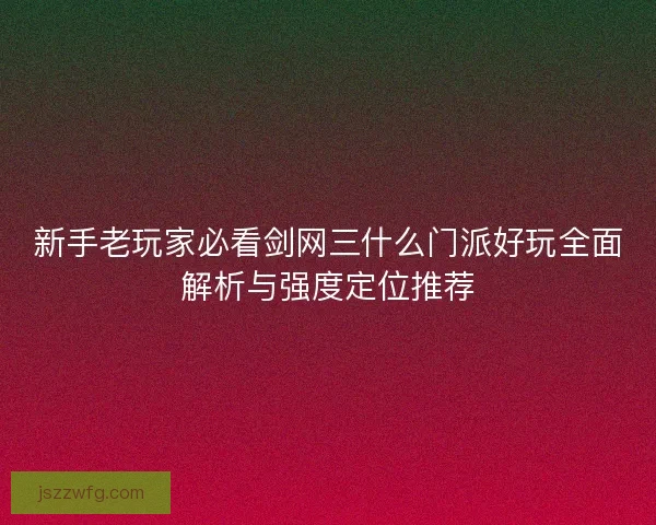 新手老玩家必看剑网三什么门派好玩全面解析与强度定位推荐