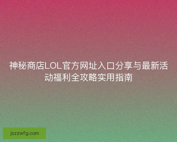 神秘商店LOL官方网址入口分享与最新活动福利全攻略实用指南
