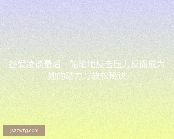 谷爱凌谈最后一轮绝地反击压力反而成为她的动力与放松秘诀