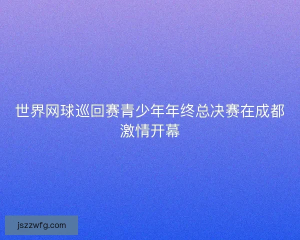 世界网球巡回赛青少年年终总决赛在成都激情开幕