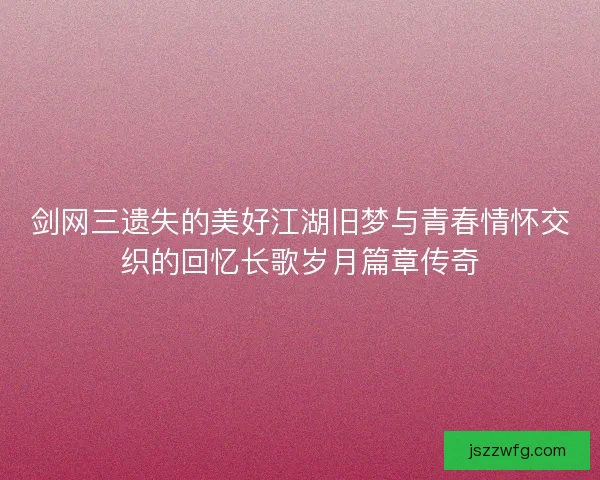 剑网三遗失的美好江湖旧梦与青春情怀交织的回忆长歌岁月篇章传奇