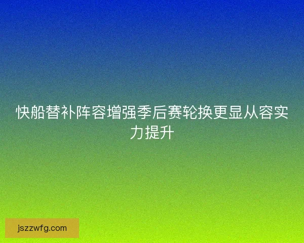快船替补阵容增强季后赛轮换更显从容实力提升