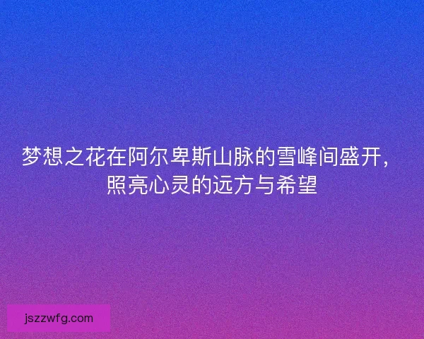 梦想之花在阿尔卑斯山脉的雪峰间盛开，照亮心灵的远方与希望
