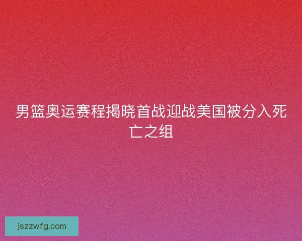 男篮奥运赛程揭晓首战迎战美国被分入死亡之组