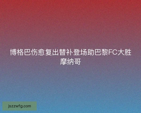 博格巴伤愈复出替补登场助巴黎FC大胜摩纳哥