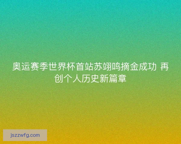 奥运赛季世界杯首站苏翊鸣摘金成功 再创个人历史新篇章