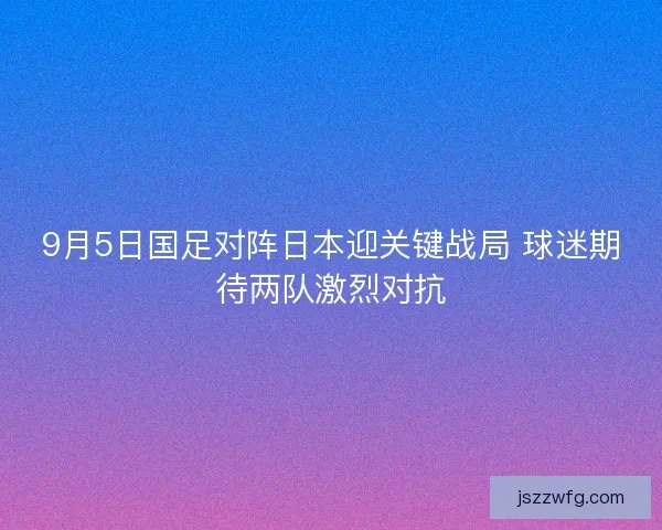 9月5日国足对阵日本迎关键战局 球迷期待两队激烈对抗