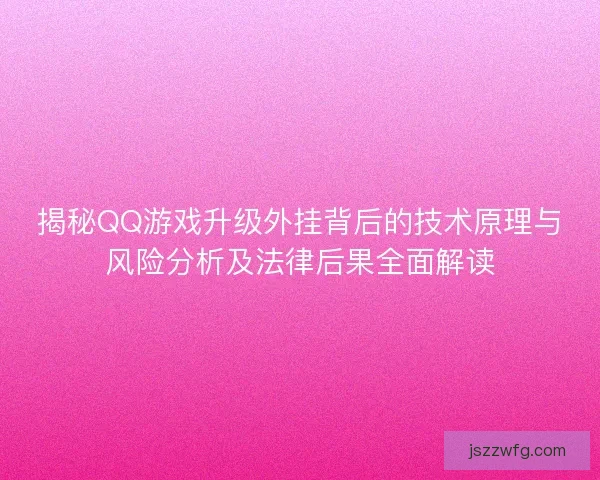 揭秘QQ游戏升级外挂背后的技术原理与风险分析及法律后果全面解读
