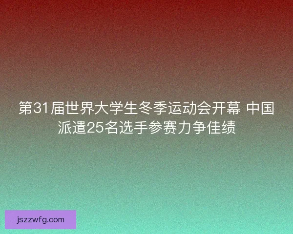 第31届世界大学生冬季运动会开幕 中国派遣25名选手参赛力争佳绩