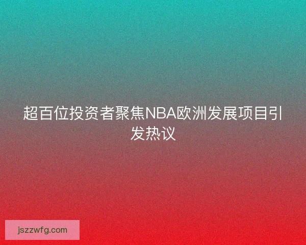 超百位投资者聚焦NBA欧洲发展项目引发热议
