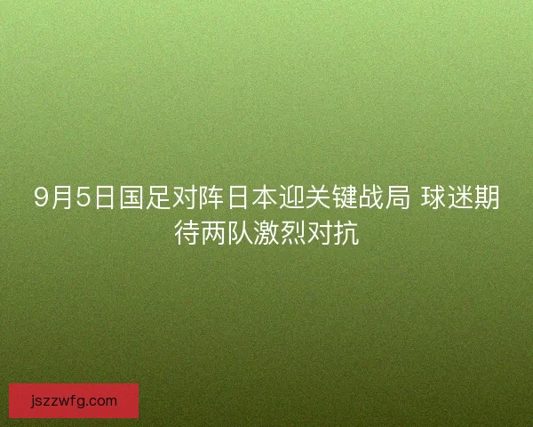 9月5日国足对阵日本迎关键战局 球迷期待两队激烈对抗