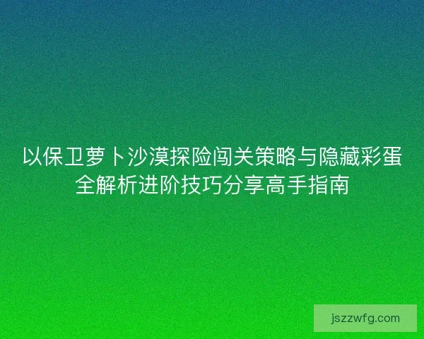 以保卫萝卜沙漠探险闯关策略与隐藏彩蛋全解析进阶技巧分享高手指南