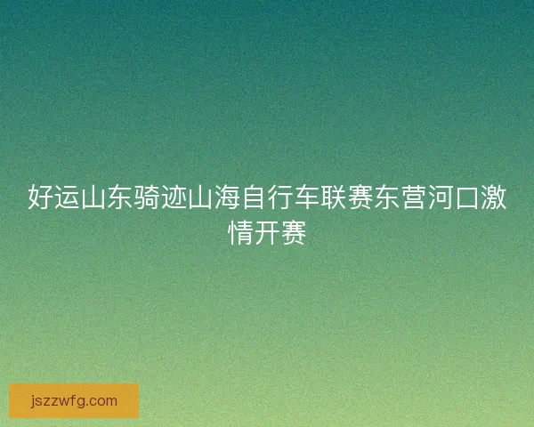 好运山东骑迹山海自行车联赛东营河口激情开赛