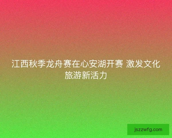江西秋季龙舟赛在心安湖开赛 激发文化旅游新活力