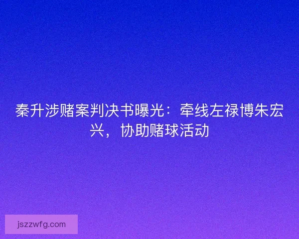 秦升涉赌案判决书曝光：牵线左禄博朱宏兴，协助赌球活动