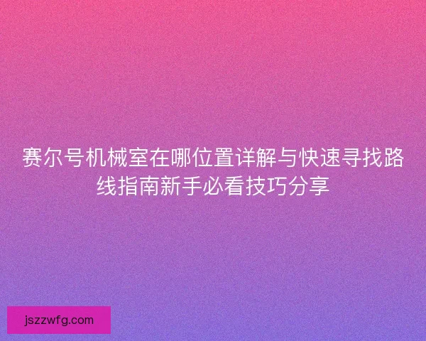 赛尔号机械室在哪位置详解与快速寻找路线指南新手必看技巧分享