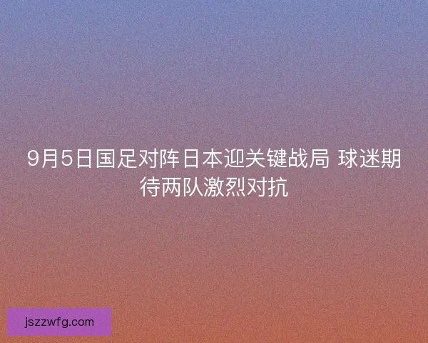 9月5日国足对阵日本迎关键战局 球迷期待两队激烈对抗