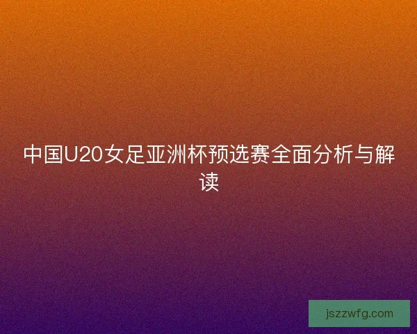 中国U20女足亚洲杯预选赛全面分析与解读