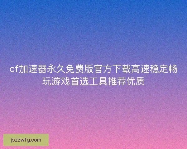 cf加速器永久免费版官方下载高速稳定畅玩游戏首选工具推荐优质