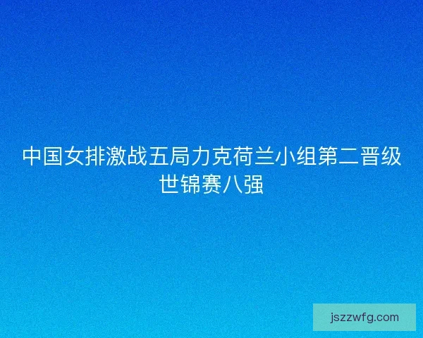 中国女排激战五局力克荷兰小组第二晋级世锦赛八强