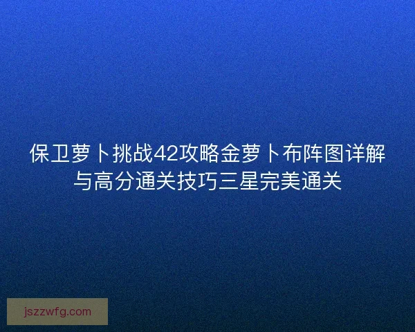 保卫萝卜挑战42攻略金萝卜布阵图详解与高分通关技巧三星完美通关