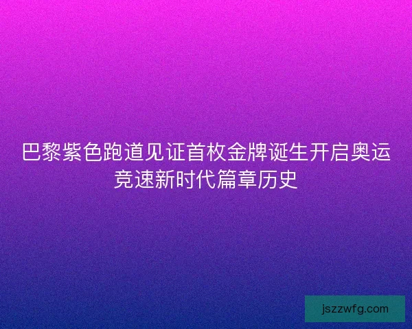 巴黎紫色跑道见证首枚金牌诞生开启奥运竞速新时代篇章历史 巴黎紫色跑道见证首枚金牌诞生开启奥运竞速新时代篇章历史