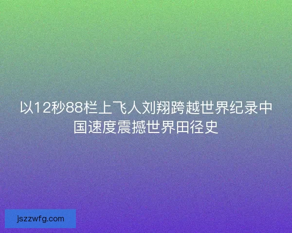 以12秒88栏上飞人刘翔跨越世界纪录中国速度震撼世界田径史