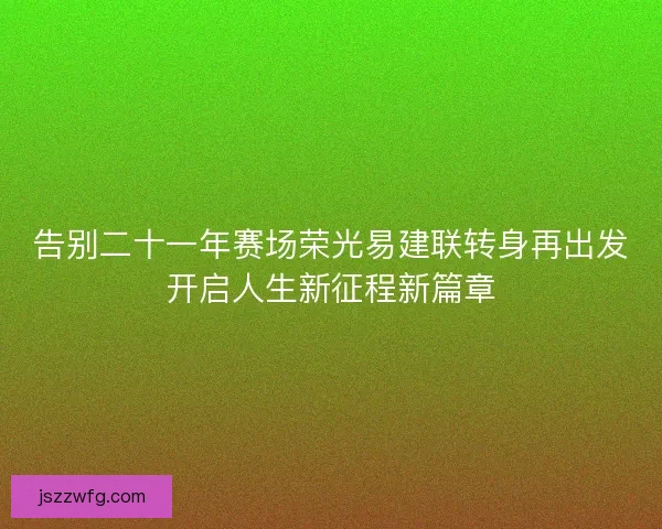 告别二十一年赛场荣光易建联转身再出发开启人生新征程新篇章